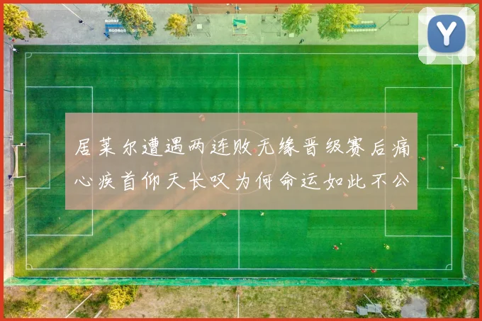 居莱尔遭遇两连败无缘晋级赛后痛心疾首仰天长叹为何命运如此不公