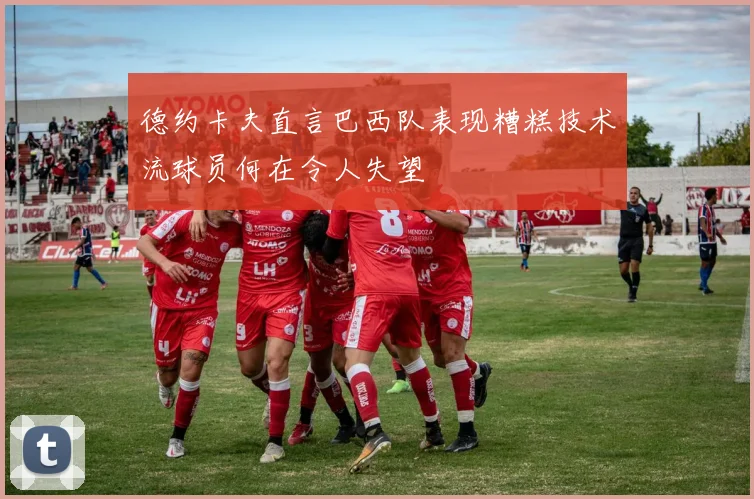德约卡夫直言巴西队表现糟糕技术流球员何在令人失望