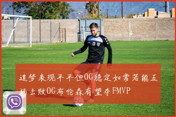 追梦表现平平但OG稳定如常若能五场击败OG布伦森有望夺FMVP