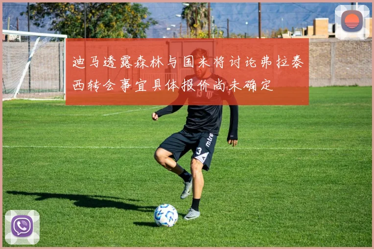 迪马透露森林与国米将讨论弗拉泰西转会事宜具体报价尚未确定
