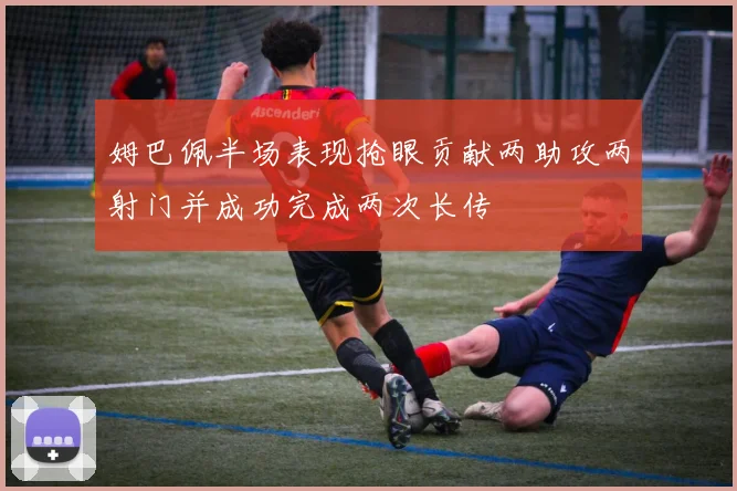 姆巴佩半场表现抢眼贡献两助攻两射门并成功完成两次长传