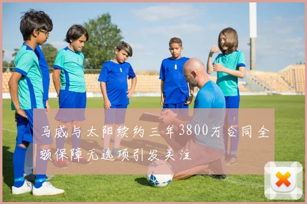 马威与太阳续约三年3800万合同全额保障无选项引发关注