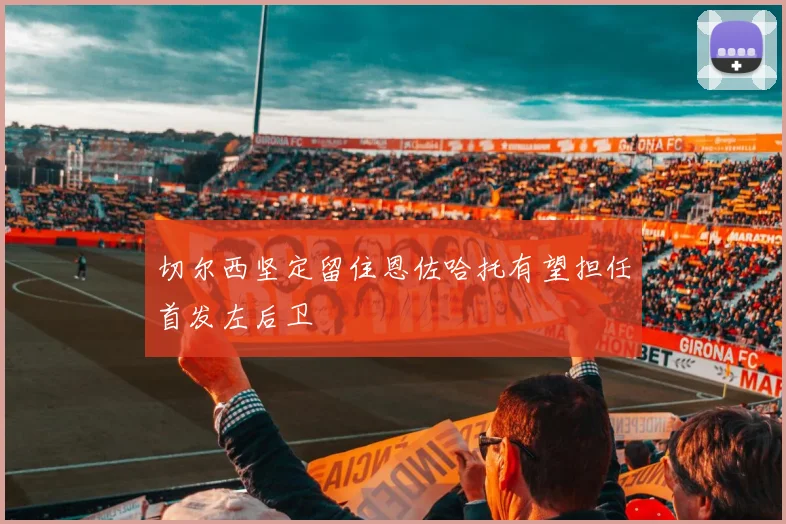 切尔西坚定留住恩佐哈托有望担任首发左后卫