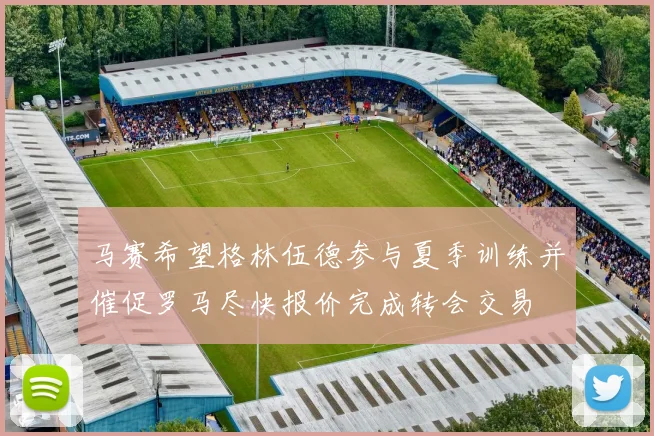 马赛希望格林伍德参与夏季训练并催促罗马尽快报价完成转会交易