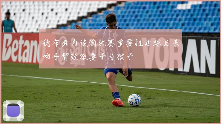 德布劳内谈淘汰赛重要性进球后亲吻手臂致敬妻子与孩子