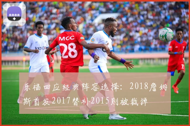 乐福回应经典阵容选择：2018詹姆斯首发2017替补2015则被裁掉