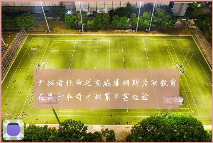 开拓者任命迈克威廉姆斯为助教曾在爵士和奇才积累丰富经验