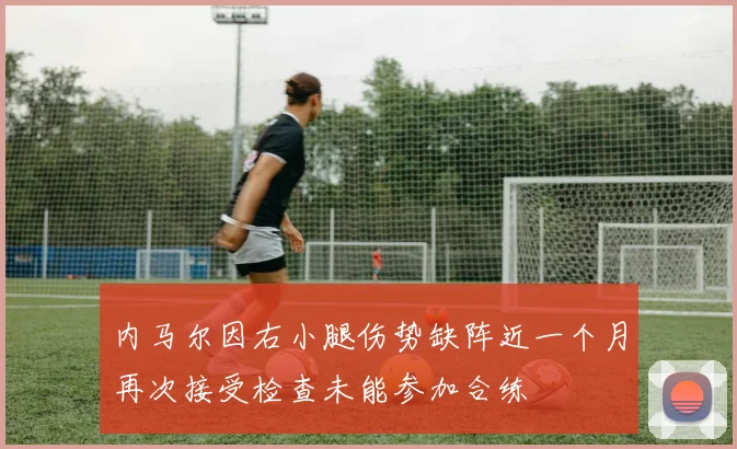 内马尔因右小腿伤势缺阵近一个月再次接受检查未能参加合练
