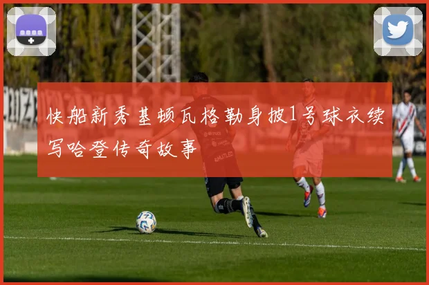 快船新秀基顿瓦格勒身披1号球衣续写哈登传奇故事