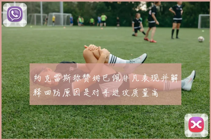 约克雷斯称赞姆巴佩非凡表现并解释回防原因是对手进攻质量高